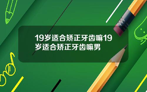 19岁适合矫正牙齿嘛19岁适合矫正牙齿嘛男