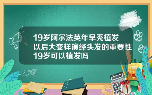 19岁阿尔法英年早秃植发以后大变样演绎头发的重要性19岁可以植发吗