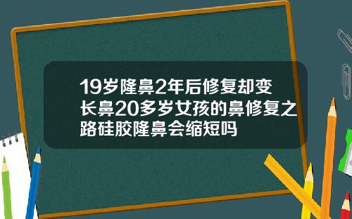 19岁隆鼻2年后修复却变长鼻20多岁女孩的鼻修复之路硅胶隆鼻会缩短吗