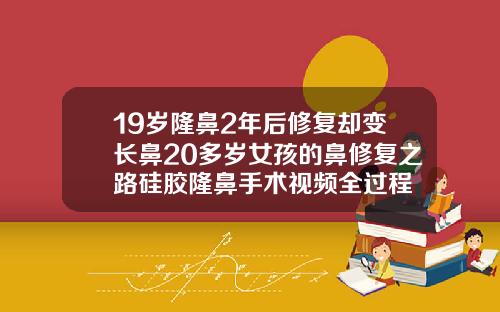 19岁隆鼻2年后修复却变长鼻20多岁女孩的鼻修复之路硅胶隆鼻手术视频全过程