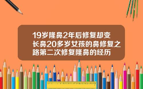 19岁隆鼻2年后修复却变长鼻20多岁女孩的鼻修复之路第二次修复隆鼻的经历