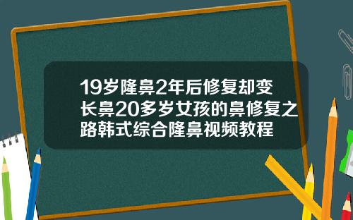 19岁隆鼻2年后修复却变长鼻20多岁女孩的鼻修复之路韩式综合隆鼻视频教程