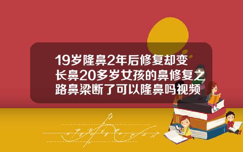 19岁隆鼻2年后修复却变长鼻20多岁女孩的鼻修复之路鼻梁断了可以隆鼻吗视频