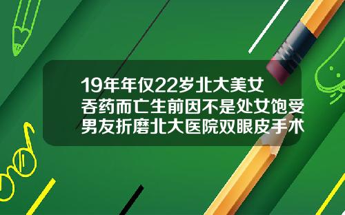19年年仅22岁北大美女吞药而亡生前因不是处女饱受男友折磨北大医院双眼皮手术