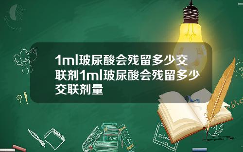1ml玻尿酸会残留多少交联剂1ml玻尿酸会残留多少交联剂量