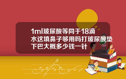 1ml玻尿酸等同于18滴水这填鼻子够用吗打玻尿酸垫下巴大概多少钱一针