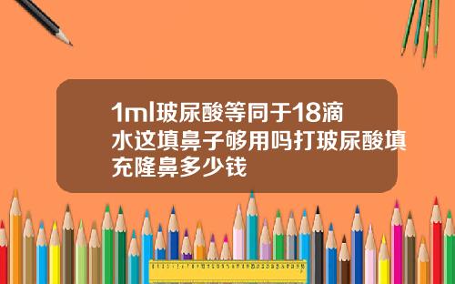1ml玻尿酸等同于18滴水这填鼻子够用吗打玻尿酸填充隆鼻多少钱