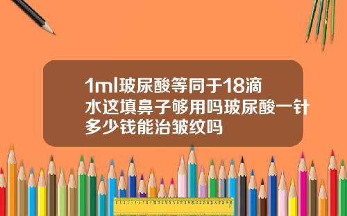 1ml玻尿酸等同于18滴水这填鼻子够用吗玻尿酸一针多少钱能治皱纹吗