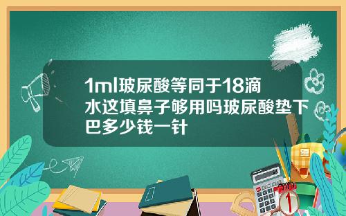 1ml玻尿酸等同于18滴水这填鼻子够用吗玻尿酸垫下巴多少钱一针
