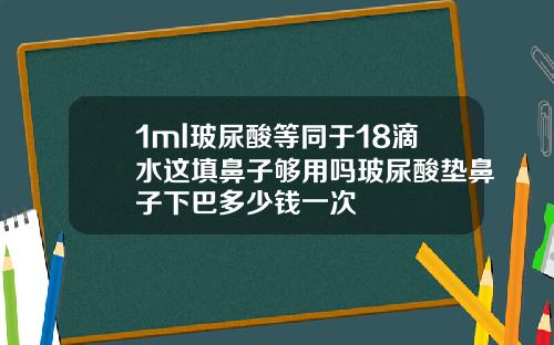 1ml玻尿酸等同于18滴水这填鼻子够用吗玻尿酸垫鼻子下巴多少钱一次