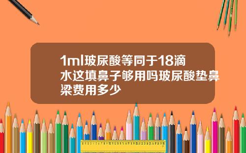 1ml玻尿酸等同于18滴水这填鼻子够用吗玻尿酸垫鼻梁费用多少
