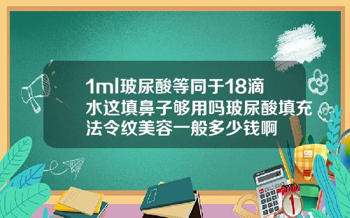 1ml玻尿酸等同于18滴水这填鼻子够用吗玻尿酸填充法令纹美容一般多少钱啊