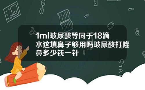 1ml玻尿酸等同于18滴水这填鼻子够用吗玻尿酸打隆鼻多少钱一针