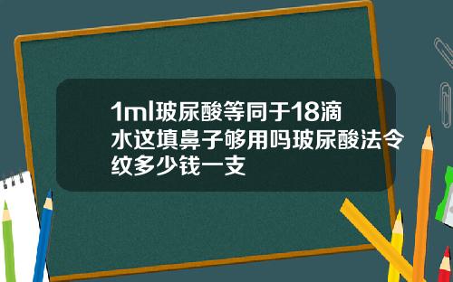1ml玻尿酸等同于18滴水这填鼻子够用吗玻尿酸法令纹多少钱一支