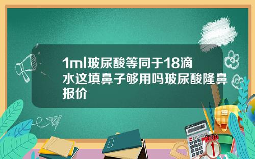 1ml玻尿酸等同于18滴水这填鼻子够用吗玻尿酸隆鼻报价