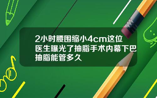 2小时腰围缩小4cm这位医生曝光了抽脂手术内幕下巴抽脂能管多久