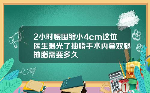 2小时腰围缩小4cm这位医生曝光了抽脂手术内幕双腿抽脂需要多久