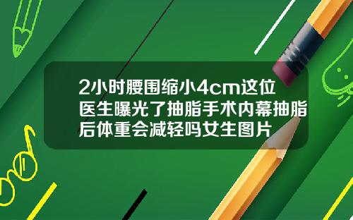 2小时腰围缩小4cm这位医生曝光了抽脂手术内幕抽脂后体重会减轻吗女生图片