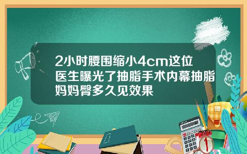 2小时腰围缩小4cm这位医生曝光了抽脂手术内幕抽脂妈妈臀多久见效果