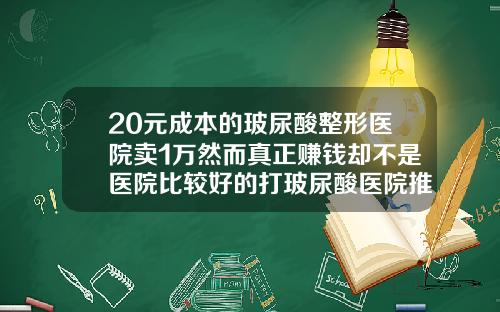 20元成本的玻尿酸整形医院卖1万然而真正赚钱却不是医院比较好的打玻尿酸医院推荐
