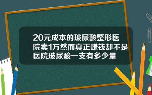 20元成本的玻尿酸整形医院卖1万然而真正赚钱却不是医院玻尿酸一支有多少量
