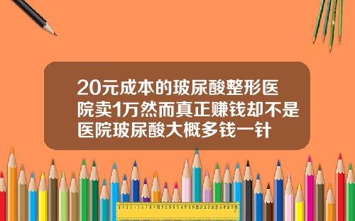 20元成本的玻尿酸整形医院卖1万然而真正赚钱却不是医院玻尿酸大概多钱一针