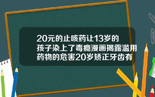 20元的止咳药让13岁的孩子染上了毒瘾漫画揭露滥用药物的危害20岁矫正牙齿有什么坏处吗