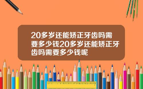 20多岁还能矫正牙齿吗需要多少钱20多岁还能矫正牙齿吗需要多少钱呢