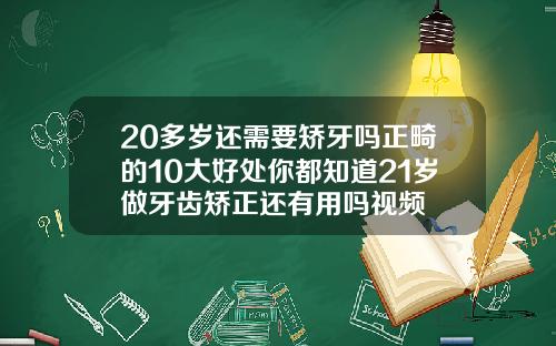 20多岁还需要矫牙吗正畸的10大好处你都知道21岁做牙齿矫正还有用吗视频