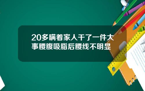 20多瞒着家人干了一件大事腰腹吸脂后腰线不明显