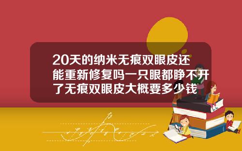 20天的纳米无痕双眼皮还能重新修复吗一只眼都睁不开了无痕双眼皮大概要多少钱