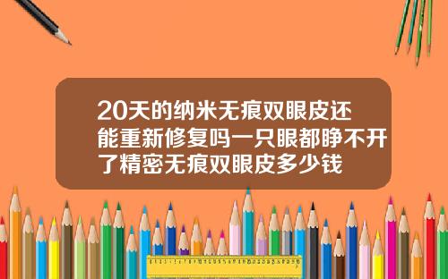20天的纳米无痕双眼皮还能重新修复吗一只眼都睁不开了精密无痕双眼皮多少钱