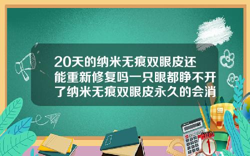 20天的纳米无痕双眼皮还能重新修复吗一只眼都睁不开了纳米无痕双眼皮永久的会消失吗