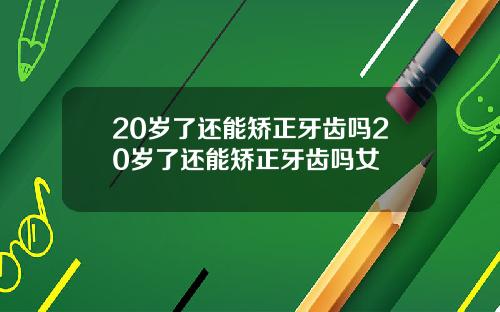 20岁了还能矫正牙齿吗20岁了还能矫正牙齿吗女