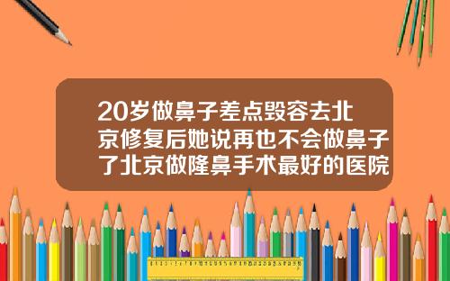20岁做鼻子差点毁容去北京修复后她说再也不会做鼻子了北京做隆鼻手术最好的医院是哪家