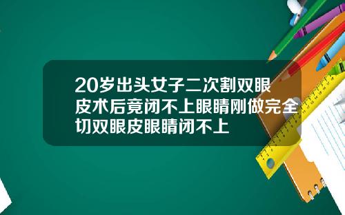 20岁出头女子二次割双眼皮术后竟闭不上眼睛刚做完全切双眼皮眼睛闭不上