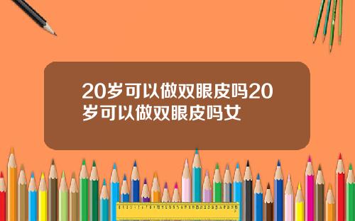 20岁可以做双眼皮吗20岁可以做双眼皮吗女