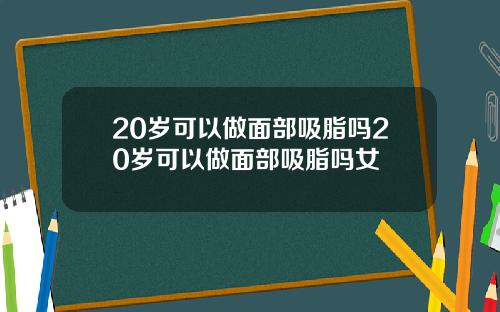 20岁可以做面部吸脂吗20岁可以做面部吸脂吗女