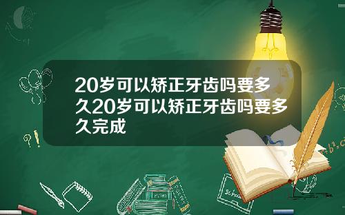 20岁可以矫正牙齿吗要多久20岁可以矫正牙齿吗要多久完成