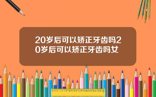 20岁后可以矫正牙齿吗20岁后可以矫正牙齿吗女