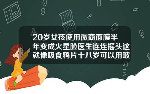 20岁女孩使用微商面膜半年变成火星脸医生连连摇头这就像吸食鸦片十八岁可以用玻尿酸原液吗