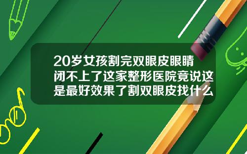 20岁女孩割完双眼皮眼睛闭不上了这家整形医院竟说这是最好效果了割双眼皮找什么医院