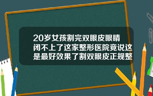 20岁女孩割完双眼皮眼睛闭不上了这家整形医院竟说这是最好效果了割双眼皮正规整形医院