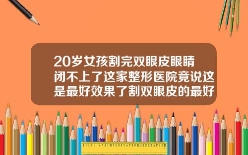 20岁女孩割完双眼皮眼睛闭不上了这家整形医院竟说这是最好效果了割双眼皮的最好医院