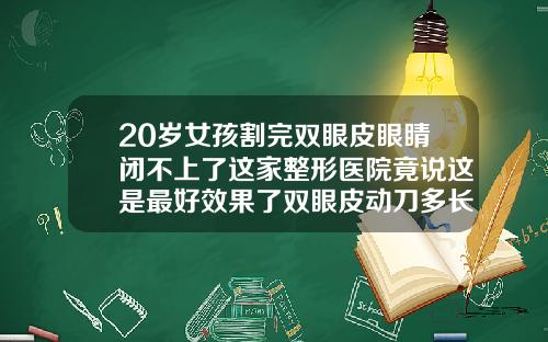 20岁女孩割完双眼皮眼睛闭不上了这家整形医院竟说这是最好效果了双眼皮动刀多长时间能恢复好视力