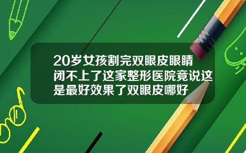 20岁女孩割完双眼皮眼睛闭不上了这家整形医院竟说这是最好效果了双眼皮哪好