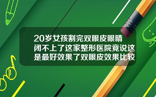 20岁女孩割完双眼皮眼睛闭不上了这家整形医院竟说这是最好效果了双眼皮效果比较好