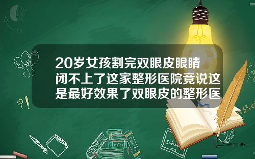 20岁女孩割完双眼皮眼睛闭不上了这家整形医院竟说这是最好效果了双眼皮的整形医院排名