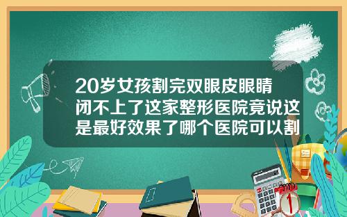 20岁女孩割完双眼皮眼睛闭不上了这家整形医院竟说这是最好效果了哪个医院可以割双眼皮