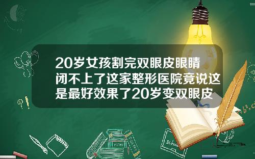 20岁女孩割完双眼皮眼睛闭不上了这家整形医院竟说这是最好效果了20岁变双眼皮